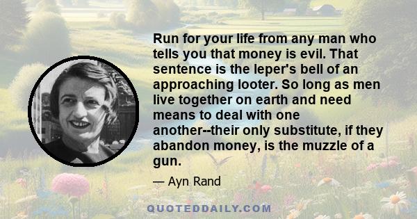 Run for your life from any man who tells you that money is evil. That sentence is the leper's bell of an approaching looter.