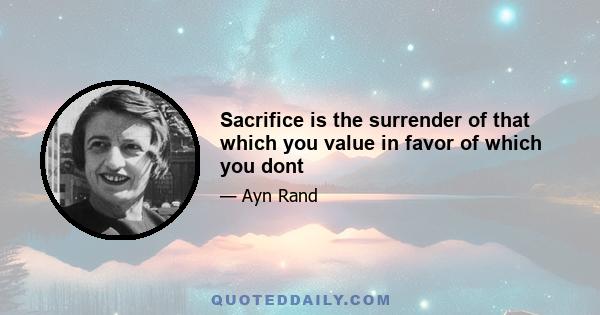 Sacrifice is the surrender of that which you value in favor of which you dont