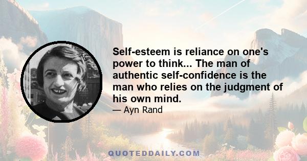 Self-esteem is reliance on one's power to think... The man of authentic self-confidence is the man who relies on the judgment of his own mind.