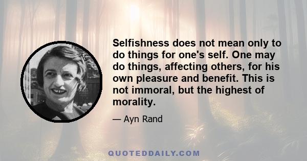 Selfishness does not mean only to do things for one's self. One may do things, affecting others, for his own pleasure and benefit. This is not immoral, but the highest of morality.