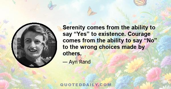 Serenity comes from the ability to say “Yes” to existence. Courage comes from the ability to say “No” to the wrong choices made by others.