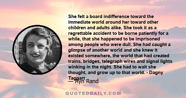 She felt a board indifference toward the immediate world around her toward other children and adults alike. She took it as a regrettable accident to be borne patiently for a while, that she happened to be imprisoned