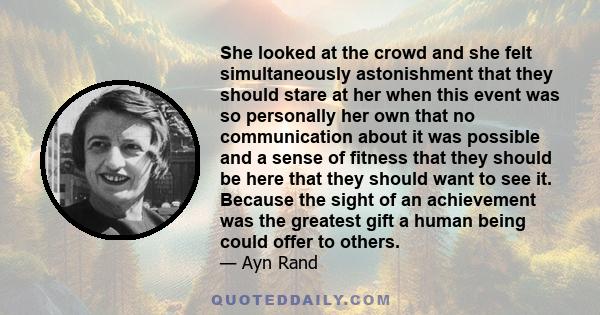 She looked at the crowd and she felt simultaneously astonishment that they should stare at her when this event was so personally her own that no communication about it was possible and a sense of fitness that they