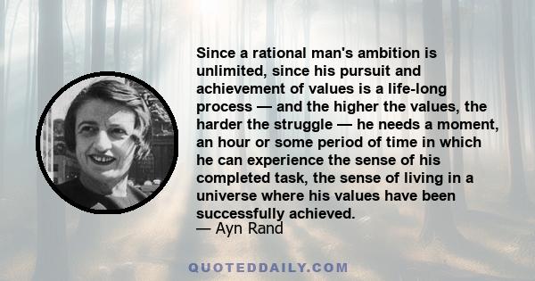 Since a rational man's ambition is unlimited, since his pursuit and achievement of values is a life-long process — and the higher the values, the harder the struggle — he needs a moment, an hour or some period of time