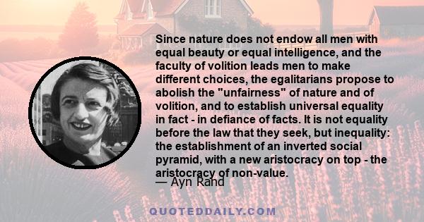 Since nature does not endow all men with equal beauty or equal intelligence, and the faculty of volition leads men to make different choices, the egalitarians propose to abolish the unfairness of nature and of volition, 