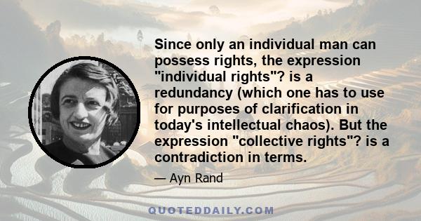 Since only an individual man can possess rights, the expression individual rights? is a redundancy (which one has to use for purposes of clarification in today's intellectual chaos). But the expression collective