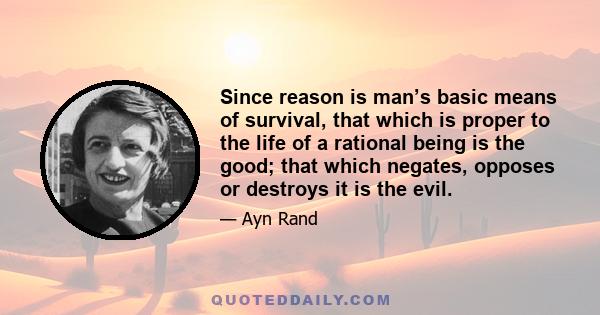 Since reason is man’s basic means of survival, that which is proper to the life of a rational being is the good; that which negates, opposes or destroys it is the evil.