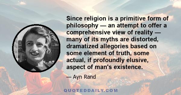 Since religion is a primitive form of philosophy — an attempt to offer a comprehensive view of reality — many of its myths are distorted, dramatized allegories based on some element of truth, some actual, if profoundly