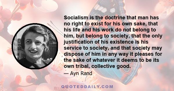 Socialism is the doctrine that man has no right to exist for his own sake, that his life and his work do not belong to him, but belong to society, that the only justification of his existence is his service to society,