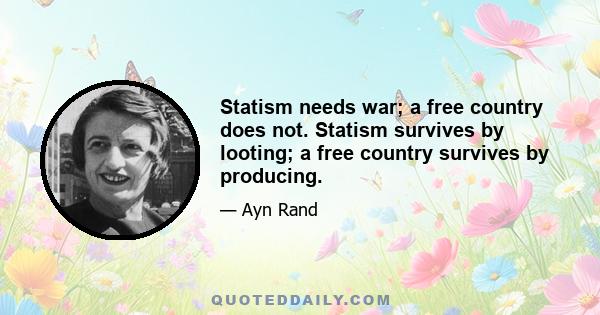 Statism needs war; a free country does not. Statism survives by looting; a free country survives by producing.