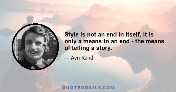 Style is not an end in itself, it is only a means to an end - the means of telling a story.