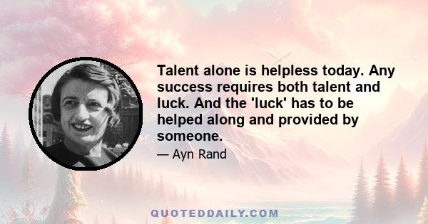 Talent alone is helpless today. Any success requires both talent and luck. And the 'luck' has to be helped along and provided by someone.