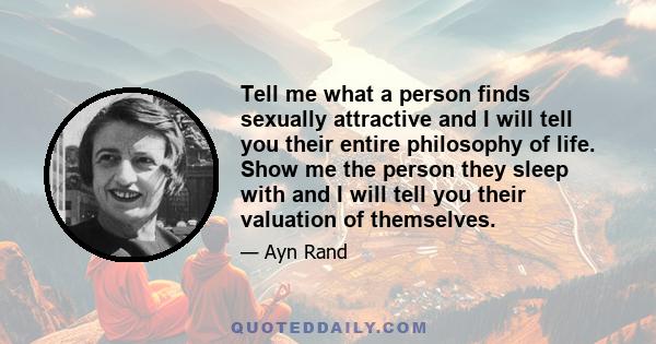 Tell me what a person finds sexually attractive and I will tell you their entire philosophy of life. Show me the person they sleep with and I will tell you their valuation of themselves.