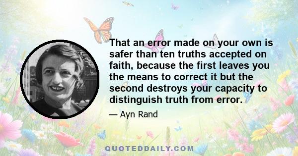 That an error made on your own is safer than ten truths accepted on faith, because the first leaves you the means to correct it but the second destroys your capacity to distinguish truth from error.