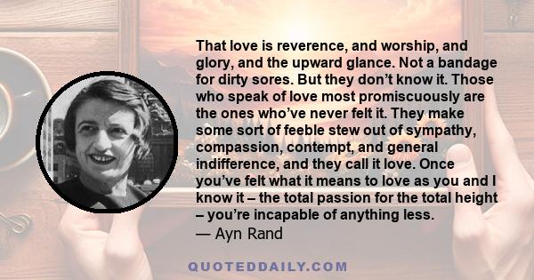 That love is reverence, and worship, and glory, and the upward glance. Not a bandage for dirty sores. But they don’t know it. Those who speak of love most promiscuously are the ones who’ve never felt it. They make some