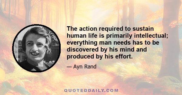 The action required to sustain human life is primarily intellectual; everything man needs has to be discovered by his mind and produced by his effort.