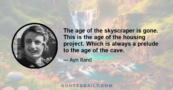 The age of the skyscraper is gone. This is the age of the housing project. Which is always a prelude to the age of the cave.