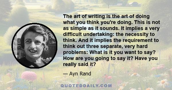 The art of writing is the art of doing what you think you're doing. This is not as simple as it sounds. It implies a very difficult undertaking: the necessity to think. And it implies the requirement to think out three