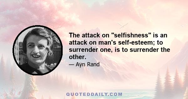 The attack on selfishness is an attack on man's self-esteem; to surrender one, is to surrender the other.