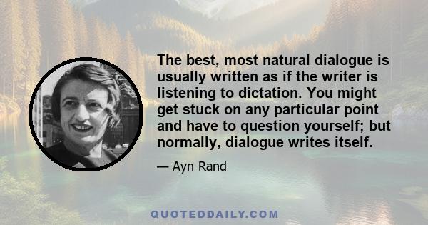 The best, most natural dialogue is usually written as if the writer is listening to dictation. You might get stuck on any particular point and have to question yourself; but normally, dialogue writes itself.