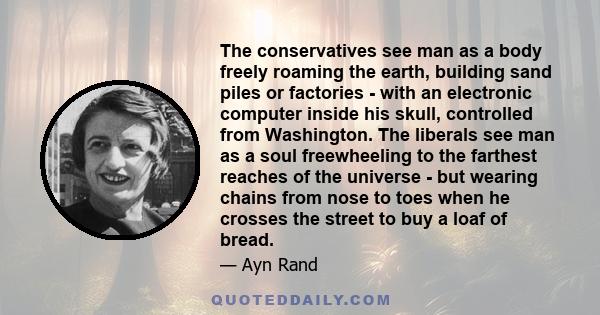 The conservatives see man as a body freely roaming the earth, building sand piles or factories - with an electronic computer inside his skull, controlled from Washington. The liberals see man as a soul freewheeling to