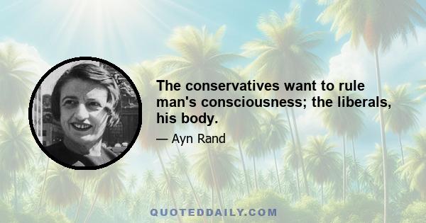 The conservatives want to rule man's consciousness; the liberals, his body.