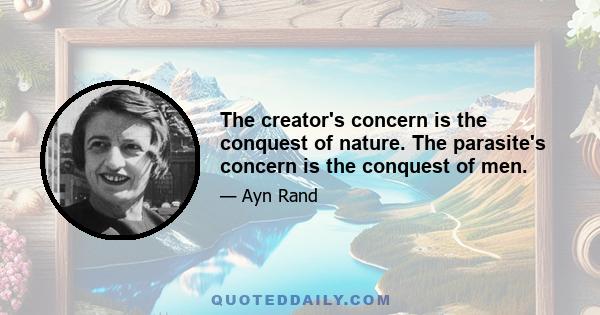 The creator's concern is the conquest of nature. The parasite's concern is the conquest of men.