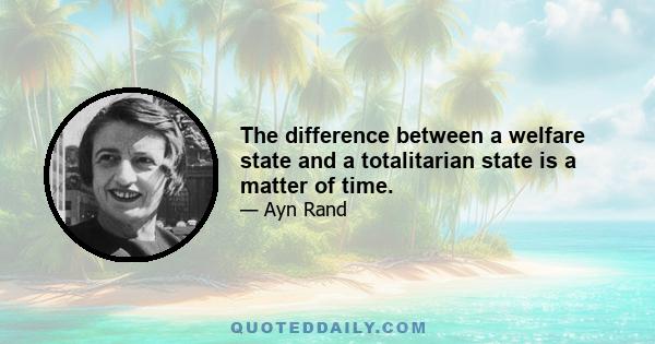 The difference between a welfare state and a totalitarian state is a matter of time.