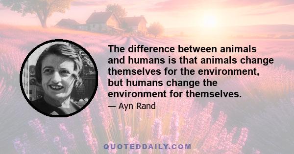 The difference between animals and humans is that animals change themselves for the environment, but humans change the environment for themselves.