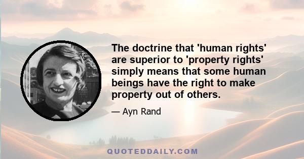 The doctrine that 'human rights' are superior to 'property rights' simply means that some human beings have the right to make property out of others.