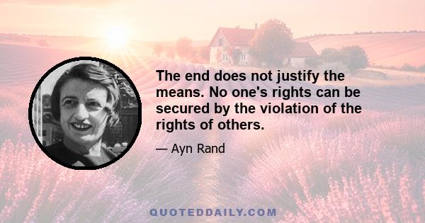 The end does not justify the means. No one's rights can be secured by the violation of the rights of others.