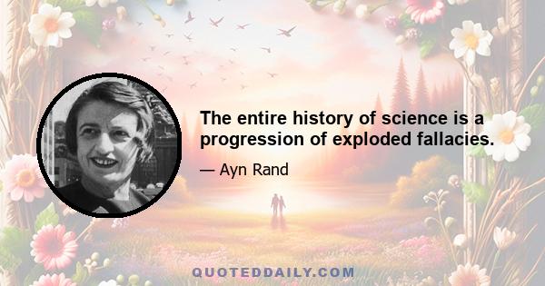 The entire history of science is a progression of exploded fallacies.