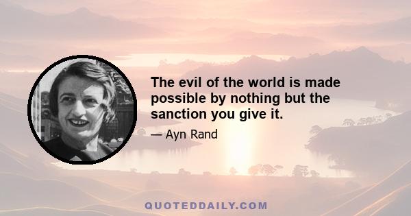 The evil of the world is made possible by nothing but the sanction you give it.