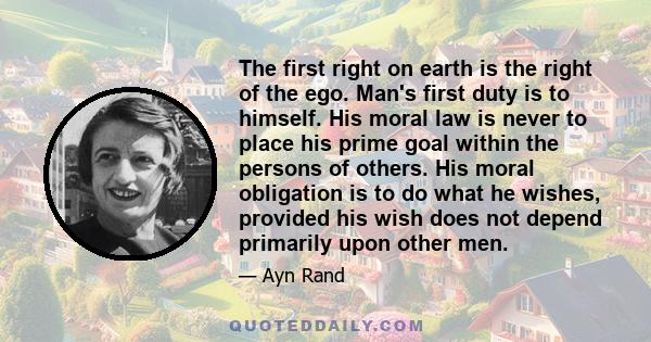 The first right on earth is the right of the ego. Man's first duty is to himself. His moral law is never to place his prime goal within the persons of others. His moral obligation is to do what he wishes, provided his