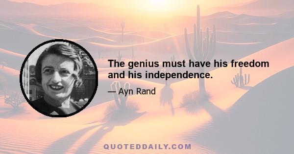 The genius must have his freedom and his independence.