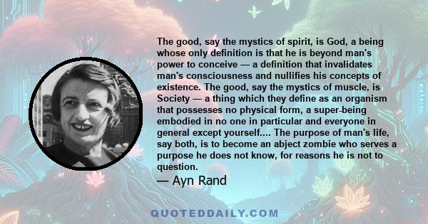 The good, say the mystics of spirit, is God, a being whose only definition is that he is beyond man's power to conceive — a definition that invalidates man's consciousness and nullifies his concepts of existence. The