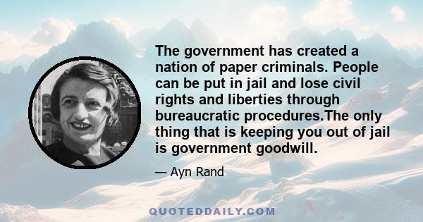 The government has created a nation of paper criminals. People can be put in jail and lose civil rights and liberties through bureaucratic procedures.The only thing that is keeping you out of jail is government goodwill.