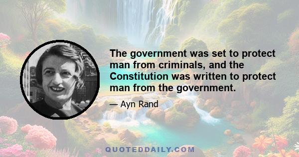 The government was set to protect man from criminals, and the Constitution was written to protect man from the government.