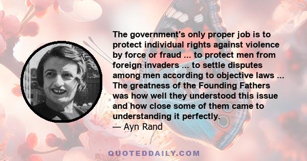 The government's only proper job is to protect individual rights against violence by force or fraud ... to protect men from foreign invaders ... to settle disputes among men according to objective laws ... The greatness 