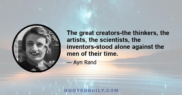 The great creators-the thinkers, the artists, the scientists, the inventors-stood alone against the men of their time.