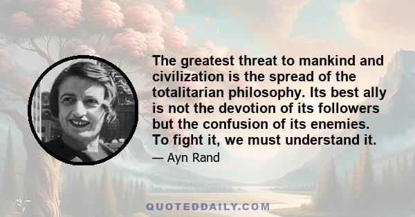 The greatest threat to mankind and civilization is the spread of the totalitarian philosophy. Its best ally is not the devotion of its followers but the confusion of its enemies. To fight it, we must understand it.