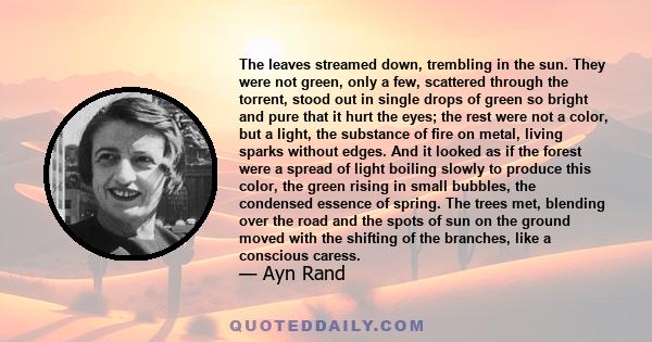 The leaves streamed down, trembling in the sun. They were not green, only a few, scattered through the torrent, stood out in single drops of green so bright and pure that it hurt the eyes; the rest were not a color, but 