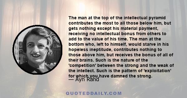 The man at the top of the intellectual pyramid contributes the most to all those below him, but gets nothing except his material payment, receiving no intellectual bonus from others to add to the value of his time. The