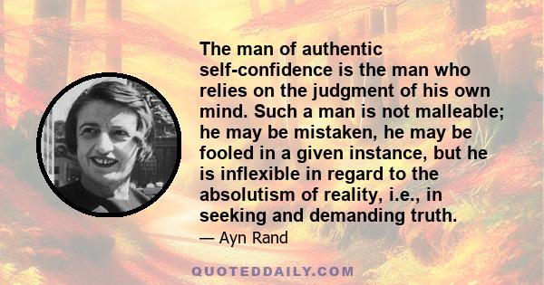 The man of authentic self-confidence is the man who relies on the judgment of his own mind. Such a man is not malleable; he may be mistaken, he may be fooled in a given instance, but he is inflexible in regard to the