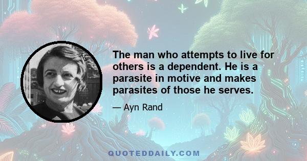 The man who attempts to live for others is a dependent. He is a parasite in motive and makes parasites of those he serves.