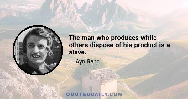 The man who produces while others dispose of his product is a slave.