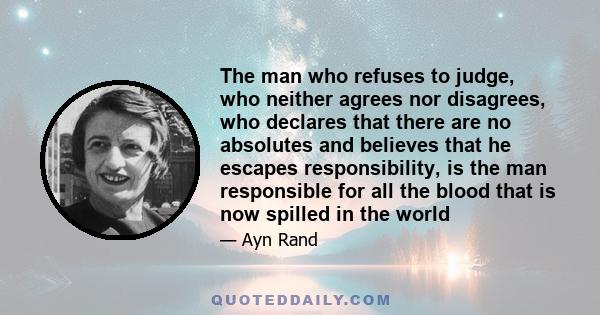 The man who refuses to judge, who neither agrees nor disagrees, who declares that there are no absolutes and believes that he escapes responsibility, is the man responsible for all the blood that is now spilled in the