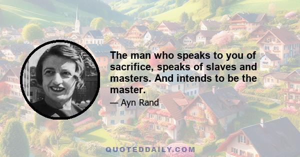 The man who speaks to you of sacrifice, speaks of slaves and masters. And intends to be the master.