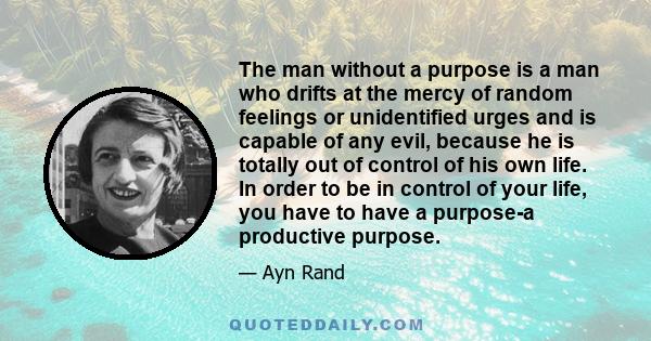 The man without a purpose is a man who drifts at the mercy of random feelings or unidentified urges and is capable of any evil, because he is totally out of control of his own life. In order to be in control of your