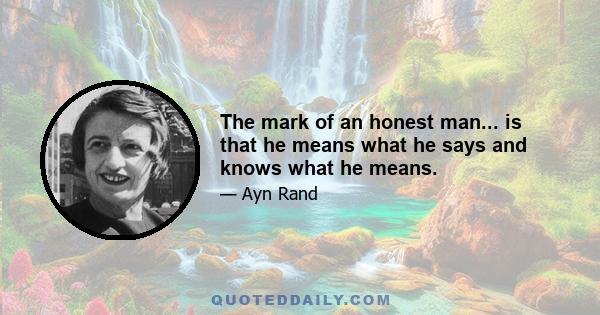 The mark of an honest man... is that he means what he says and knows what he means.